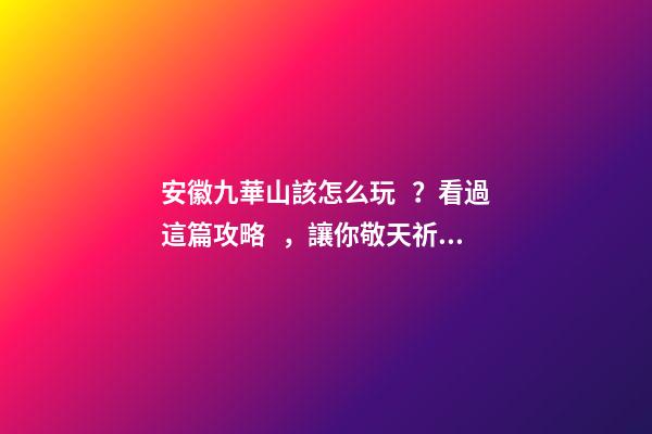 安徽九華山該怎么玩？看過這篇攻略，讓你敬天祈福游山玩水兩不誤